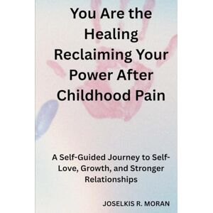 R. MORAN, JOSELKIS You Are the Healing: Reclaiming Your Power After Childhood Pain: A Self-Guided Journey to Self-Love, Growth, and Stronger Relationships R. MORAN, JOSELKIS You Are the Healing: Reclaiming Your Power After Childhood Pain: A Self-Guided Journey to Self-Love, Growth, and Stronger Relationships