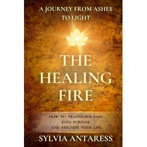 Antaress, Sylvia The Healing Fire: A Journey from Ashes to Light How to transform pain into purpose and reignite your life. Antaress, Sylvia The Healing Fire: A Journey from Ashes to Light How to transform pain into purpose and reignite your life.