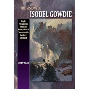 Emma Wilby Visions of Isobel Gowdie: Magic, Shamanism and Witchcraft in Seventeenth-Century Scotland: Magic, Witchcraft and Dark Shamanism in Seventeenth-Century Scotland Emma Wilby Visions of Isobel Gowdie: Magic, Shamanism and Witchcraft in Seventeenth-Century Scotland: Magic, Witchcraft and Dark Shamanism in Seventeenth-Century Scotland