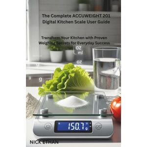 Ethan, Nick The Complete ACCUWEIGHT 201 Digital Kitchen Scale User Guide: Transform Your Kitchen with Proven Weighing Secrets for Everyday Success Ethan, Nick The Complete ACCUWEIGHT 201 Digital Kitchen Scale User Guide: Transform Your Kitchen with Proven Weighing Secrets for Everyday Success