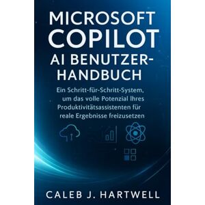 HARTWELL, CALEB J. MICROSOFT COPILOT AI BENUTZERHANDBUCH: Ein Schritt-für-Schritt-System, um das volle Potenzial Ihres Produktivitätsassistenten für reale Ergebnisse ... J. Hartwell's Complete User Guide Collection) HARTWELL, CALEB J. MICROSOFT COPILOT AI BENUTZERHANDBUCH: Ein Schritt-für-Schritt-System, um das volle Potenzial Ihres Produktivitätsassistenten für reale Ergebnisse ... J. Hartwell's Complete User Guide Collection)