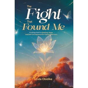 Obidike, Linda The Fight That Found Me: Finding a Path to Healing, Hope, and Self-Acceptance for Cancer Warriors Obidike, Linda The Fight That Found Me: Finding a Path to Healing, Hope, and Self-Acceptance for Cancer Warriors