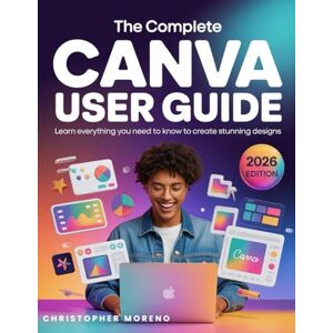 Moreno, Christopher The Complete Canva User Guide: Learn everything you need to know to create stunning designs Moreno, Christopher The Complete Canva User Guide: Learn everything you need to know to create stunning designs