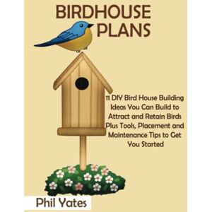 Yates, Phil Birdhouse Plans: 11 DIY Bird House Building Ideas You Can Build to Attract and Retain Birds Plus Tools, Placement and Maintenance Tips to Get You Started Yates, Phil Birdhouse Plans: 11 DIY Bird House Building Ideas You Can Build to Attract and Retain Birds Plus Tools, Placement and Maintenance Tips to Get You Started
