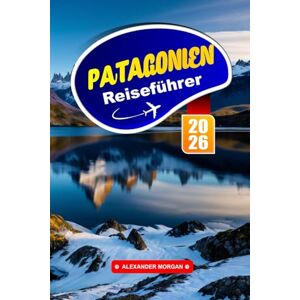 MORGAN, ALEXANDER Patagonien Reiseführer 2026: Erkunden Sie majestätische Gletscher, zerklüftete Pfade und eine einzigartige Tierwelt an der Südgrenze Südamerikas MORGAN, ALEXANDER Patagonien Reiseführer 2026: Erkunden Sie majestätische Gletscher, zerklüftete Pfade und eine einzigartige Tierwelt an der Südgrenze Südamerikas