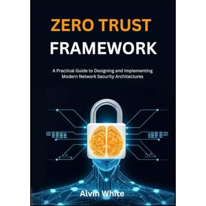 White, Alvin Zero TrusT Framework: A Practical Guide to Designing and Implementing Modern Network Security Architectures (The Zero Trust Cybersecurity Blueprint) White, Alvin Zero TrusT Framework: A Practical Guide to Designing and Implementing Modern Network Security Architectures (The Zero Trust Cybersecurity Blueprint)