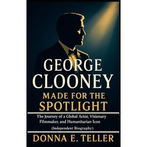 E. Teller, Donna GEORGE CLOONEY MADE FOR THE SPOTLIGHT: The Journey of a Global Actor, Visionary Filmmaker, and Humanitarian Icon (Independent Biography) E. Teller, Donna GEORGE CLOONEY MADE FOR THE SPOTLIGHT: The Journey of a Global Actor, Visionary Filmmaker, and Humanitarian Icon (Independent Biography)