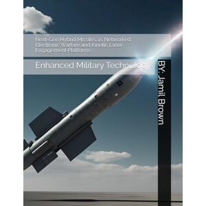 Brown, Jamil Eugene Next-Gen Hybrid Missiles as Networked Electronic Warfare and Kinetic Laser Engagement Platforms: Enhanced Military Technology Brown, Jamil Eugene Next-Gen Hybrid Missiles as Networked Electronic Warfare and Kinetic Laser Engagement Platforms: Enhanced Military Technology
