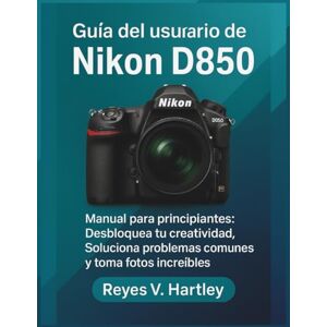 V. Hartley, Reyes Guía del usuario de la Nikon D850: Manual para principiantes: Desbloquea tu creatividad, Soluciona problemas comunes y toma fotos increíbles V. Hartley, Reyes Guía del usuario de la Nikon D850: Manual para principiantes: Desbloquea tu creatividad, Soluciona problemas comunes y toma fotos increíbles