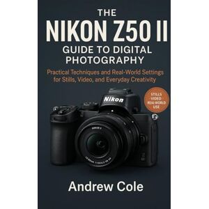Cole, Andrew The Nikon Z50 II Guide to Digital Photography: “Practical Techniques and Real-World Settings for Stills, Video, and Everyday Creativity” Cole, Andrew The Nikon Z50 II Guide to Digital Photography: “Practical Techniques and Real-World Settings for Stills, Video, and Everyday Creativity”