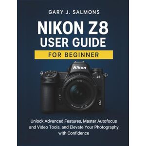 J. Salmons, Gary Nikon Z8 User Guide for Beginner: Unlock Advanced Features, Master Autofocus and Video Tools, and Elevate Your Photography with Confidence J. Salmons, Gary Nikon Z8 User Guide for Beginner: Unlock Advanced Features, Master Autofocus and Video Tools, and Elevate Your Photography with Confidence
