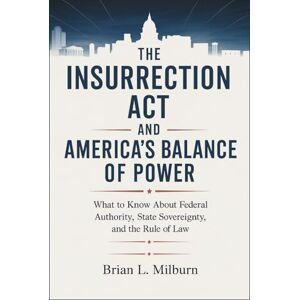 Milburn, Brian L. The Insurrection Act and America’s Balance of Power: What to Know About the Federal Authority, State Sovereignty, and the Rule of Law Milburn, Brian L. The Insurrection Act and America’s Balance of Power: What to Know About the Federal Authority, State Sovereignty, and the Rule of Law