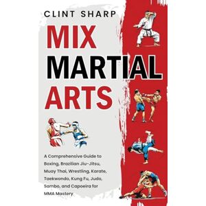 Sharp Mix Martial Arts: A Comprehensive Guide to Boxing, Brazilian Jiu-Jitsu, Muay Thai, Wrestling, Karate, Taekwondo, Kung Fu, Judo, Sambo, and Capoeira for MMA Mastery Sharp Mix Martial Arts: A Comprehensive Guide to Boxing, Brazilian Jiu-Jitsu, Muay Thai, Wrestling, Karate, Taekwondo, Kung Fu, Judo, Sambo, and Capoeira for MMA Mastery