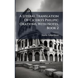 Cicero, Marcus Tullius A Literal Translation Of Cicero's Philipic Orations, With Notes, Book 2 Cicero, Marcus Tullius A Literal Translation Of Cicero's Philipic Orations, With Notes, Book 2