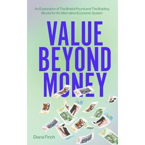 Finch, Diana Value Beyond Money: An Exploration of The Bristol Pound and The Building Blocks for An Alternative Economic System Finch, Diana Value Beyond Money: An Exploration of The Bristol Pound and The Building Blocks for An Alternative Economic System
