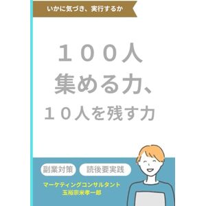 玉裕宗米孝一郎 100人集める力、10人を残す力: 「集めて終わり」にしないマーケティングの真髄 玉裕宗米孝一郎 100人集める力、10人を残す力: 「集めて終わり」にしないマーケティングの真髄