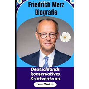 Weber Friedrich Merz Biografie: Deutschlands konservatives Kraftzentrum: Das Leben, die Karriere und die Vision des CDU-Chefs, Juristen und ... Kontroversen und Erfolgsgeheimnisse Weber Friedrich Merz Biografie: Deutschlands konservatives Kraftzentrum: Das Leben, die Karriere und die Vision des CDU-Chefs, Juristen und ... Kontroversen und Erfolgsgeheimnisse