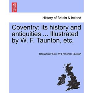 Poole, Benjamin Coventry: Its History and Antiquities ... Illustrated by W. F. Taunton, Etc. Poole, Benjamin Coventry: Its History and Antiquities ... Illustrated by W. F. Taunton, Etc.