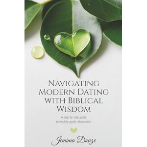 Douze, Jemima Navigating Modern Dating with Biblical Wisdom: A step by step guide to healthy godly relationship Douze, Jemima Navigating Modern Dating with Biblical Wisdom: A step by step guide to healthy godly relationship