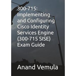 Vemula, Anand 300-715: Implementing and Configuring Cisco Identity Services Engine (300-715 SISE) Exam Guide Vemula, Anand 300-715: Implementing and Configuring Cisco Identity Services Engine (300-715 SISE) Exam Guide