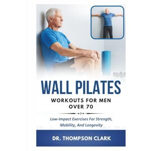 Clark, Dr. Thompson Wall Pilates Workouts for Men Over 70: Low-Impact Exercises For Strength, Mobility, And Longevity Clark, Dr. Thompson Wall Pilates Workouts for Men Over 70: Low-Impact Exercises For Strength, Mobility, And Longevity