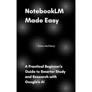 McCleary, Adam NotebookLM Made Easy: A Practical Beginner's Guide to Smarter Study and Research with Google's AI McCleary, Adam NotebookLM Made Easy: A Practical Beginner's Guide to Smarter Study and Research with Google's AI