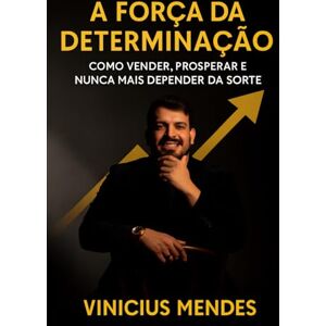 Mendes, Vinicius A Força da Determinação: Como Vender, Prosperar e Nunca Mais Depender da Sorte Mendes, Vinicius A Força da Determinação: Como Vender, Prosperar e Nunca Mais Depender da Sorte