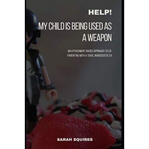 Squires, Sarah HELP! MY CHILD IS BEING USED AS A WEAPON: An Attachment-Based Approach To Co-Parenting With A Toxic, Narcissistic Ex Squires, Sarah HELP! MY CHILD IS BEING USED AS A WEAPON: An Attachment-Based Approach To Co-Parenting With A Toxic, Narcissistic Ex