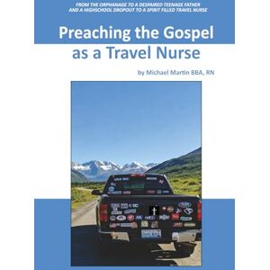 Martin, Michael Preaching The Gospel as a Travel Nurse: FROM THE ORPHANAGE TO A DESPAIRED TEENAGE FATHER AND A HIGHSCHOOL DROPOUT TO A SPIRIT FILLED TRAVEL NURSE Martin, Michael Preaching The Gospel as a Travel Nurse: FROM THE ORPHANAGE TO A DESPAIRED TEENAGE FATHER AND A HIGHSCHOOL DROPOUT TO A SPIRIT FILLED TRAVEL NURSE