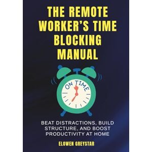 Greystar, Elowen The Remote Worker’s Time Blocking Manual: Beat Distractions, Build Structure, and Boost Productivity at Home Greystar, Elowen The Remote Worker’s Time Blocking Manual: Beat Distractions, Build Structure, and Boost Productivity at Home