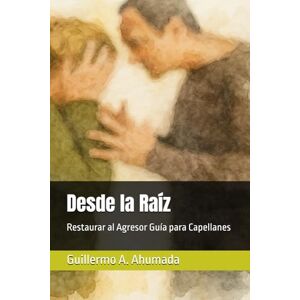 Ahumada, sr Guillermo Alejandro Desde la Raíz: Restaurar al Agresor Guía para Capellanes Ahumada, sr Guillermo Alejandro Desde la Raíz: Restaurar al Agresor Guía para Capellanes