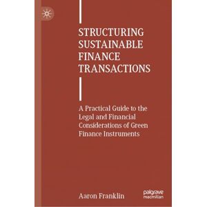 Franklin, Aaron Structuring Sustainable Finance Transactions: A Practical Guide to the Legal and Financial Considerations of Green Finance Instruments Franklin, Aaron Structuring Sustainable Finance Transactions: A Practical Guide to the Legal and Financial Considerations of Green Finance Instruments