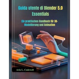 Codewell, Aria L. Guida utente di Blender 5.0 Essentials: Un manuale pratico per la modellazione e l'animazione 3D Codewell, Aria L. Guida utente di Blender 5.0 Essentials: Un manuale pratico per la modellazione e l'animazione 3D