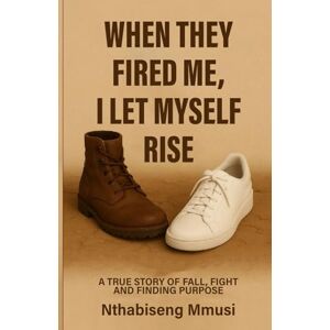 Mmusi, Nthabiseng When They Fired Me, I Let Myself Rise: A True Story of Fall, Fight, and Finding Purpose Mmusi, Nthabiseng When They Fired Me, I Let Myself Rise: A True Story of Fall, Fight, and Finding Purpose