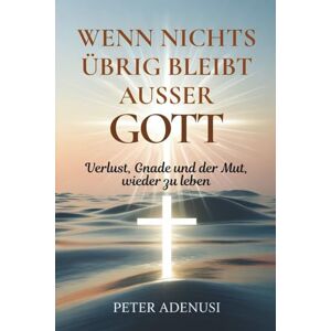 Adenusi, Peter Wenn nichts übrig bleibt außer Gott: Verlust, Gnade und der Mut, wieder zu leben Adenusi, Peter Wenn nichts übrig bleibt außer Gott: Verlust, Gnade und der Mut, wieder zu leben