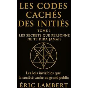 LAMBERT, ERIC Les Codes Cachés des Initiés Tome 1 Les Secrets Que Personne Ne Te Dira Jamais: Les lois invisibles que la société cache au grand public LAMBERT, ERIC Les Codes Cachés des Initiés Tome 1 Les Secrets Que Personne Ne Te Dira Jamais: Les lois invisibles que la société cache au grand public