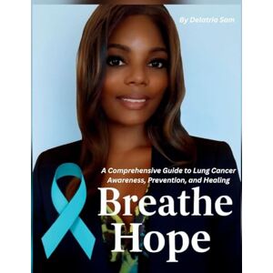 Sam, Delatria Breathe Hope: A Comprehensive Guide to Lung Cancer Awareness, Prevention, and Healing Sam, Delatria Breathe Hope: A Comprehensive Guide to Lung Cancer Awareness, Prevention, and Healing