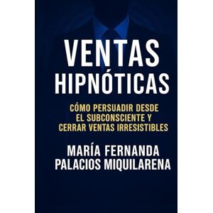 Palacios Miquilarena, Maria Fernanda Ventas Hipnóticas: “COMO PERSUADIR DESDE EL SUBCONSCIENTE Y CERRAR VENTAS IRRESISTIBLES” Palacios Miquilarena, Maria Fernanda Ventas Hipnóticas: “COMO PERSUADIR DESDE EL SUBCONSCIENTE Y CERRAR VENTAS IRRESISTIBLES”