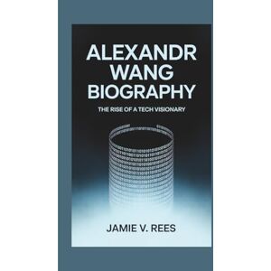 V. Rees, Jamie ALEXANDR WANG BIOGRAPHY: The Rise of a Tech Visionary V. Rees, Jamie ALEXANDR WANG BIOGRAPHY: The Rise of a Tech Visionary