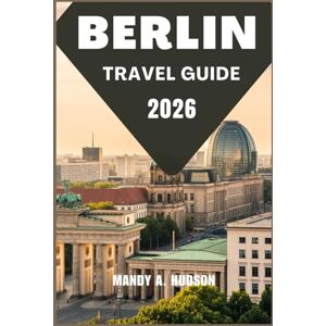 A. Hudson, Mandy BERLIN TRAVEL GUIDE 2026: Discover the Dynamic Culture, Iconic Landmarks, and Modern Charms of Germany’s Capital A. Hudson, Mandy BERLIN TRAVEL GUIDE 2026: Discover the Dynamic Culture, Iconic Landmarks, and Modern Charms of Germany’s Capital