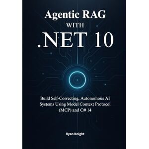 Knight, Ryan Agentic RAG with Microsoft .NET 10: Build Self-Correcting, Autonomous AI Systems Using Model Context Protocol (MCP) and C# 14 Knight, Ryan Agentic RAG with Microsoft .NET 10: Build Self-Correcting, Autonomous AI Systems Using Model Context Protocol (MCP) and C# 14
