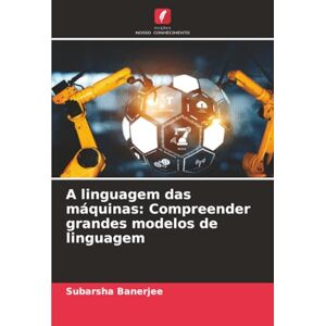 Banerjee, Subarsha A linguagem das máquinas: Compreender grandes modelos de linguagem Banerjee, Subarsha A linguagem das máquinas: Compreender grandes modelos de linguagem