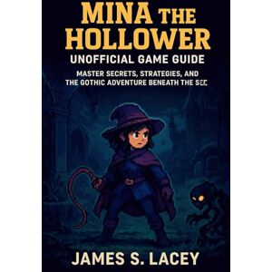 Lacey, James S. MINA THE HOLLOWER UNOFFICIAL GAME GUIDE: MASTER SECRETS, STRATEGIES, AND THE GOTHIC ADVENTURE BENEATH THE SEL Lacey, James S. MINA THE HOLLOWER UNOFFICIAL GAME GUIDE: MASTER SECRETS, STRATEGIES, AND THE GOTHIC ADVENTURE BENEATH THE SEL