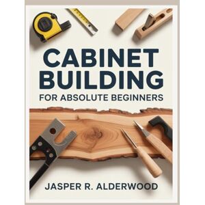 Alderwood, Jasper R. Cabinet Building for Absolute Beginners: DIY Kitchen Cabinets, Bathroom Vanities, Built-Ins and Storage Projects With Simple Tools, Step-By-Step ... Guides (Cabinet Building Mastery Series) Alderwood, Jasper R. Cabinet Building for Absolute Beginners: DIY Kitchen Cabinets, Bathroom Vanities, Built-Ins and Storage Projects With Simple Tools, Step-By-Step ... Guides (Cabinet Building Mastery Series)