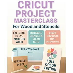 Woodwell, Bella Cricut Project Masterclass for Wood and Stencils: The Complete Guide to SVG Design with SketchUp, Cricut Maker 3 & 4 Wood Projects, Reusable Stencils & Seamless Cutting- from Beginner Crafter to Pro M Woodwell, Bella Cricut Project Masterclass for Wood and Stencils: The Complete Guide to SVG Design with SketchUp, Cricut Maker 3 & 4 Wood Projects, Reusable Stencils & Seamless Cutting- from Beginner Crafter to Pro M