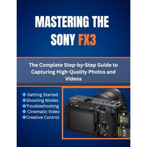 Cho, Matthew L. Mastering the Sony FX3: The Complete Step-by-Step Guide to Capturing High-Quality Photos and Videos Cho, Matthew L. Mastering the Sony FX3: The Complete Step-by-Step Guide to Capturing High-Quality Photos and Videos