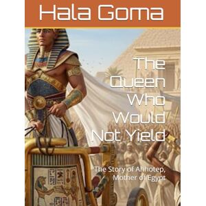 Goma, Hala Mostafa The Queen Who Would Not Yield: The Story of Ahhotep, Mother of Egypt Goma, Hala Mostafa The Queen Who Would Not Yield: The Story of Ahhotep, Mother of Egypt