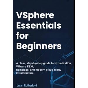 Rutherford, Lujan vSphere Essentials for Beginners: A Clear, Step-by-Step Guide to Virtualization, VMware ESXi, Homelabs, and Modern Cloud-Ready Infrastructure Rutherford, Lujan vSphere Essentials for Beginners: A Clear, Step-by-Step Guide to Virtualization, VMware ESXi, Homelabs, and Modern Cloud-Ready Infrastructure
