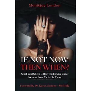 London, Monique If Not Now Then When? What You Believe Is How You Survive Under Pressure From Victim To Victor London, Monique If Not Now Then When? What You Believe Is How You Survive Under Pressure From Victim To Victor