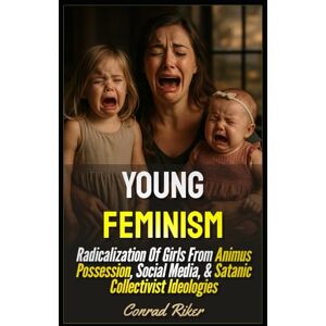 Riker, Conrad Young Feminism: Radicalization Of Girls From Animus Possession, Social Media, & Satanic Collectivist Ideologies (redpilled revolutionary civil rights for men (satire)) Riker, Conrad Young Feminism: Radicalization Of Girls From Animus Possession, Social Media, & Satanic Collectivist Ideologies (redpilled revolutionary civil rights for men (satire))